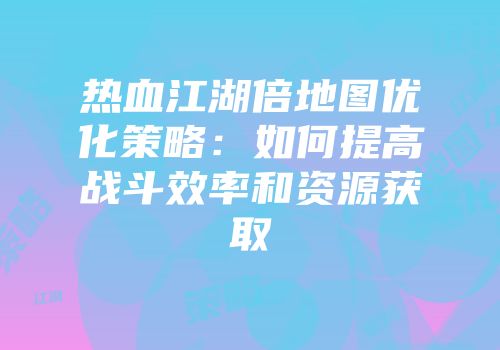 热血江湖倍地图优化策略:如何提高战斗效率和资源获取