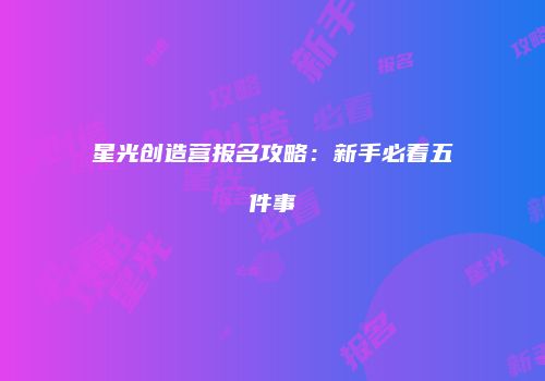 星光创造营报名攻略：新手必看五件事
