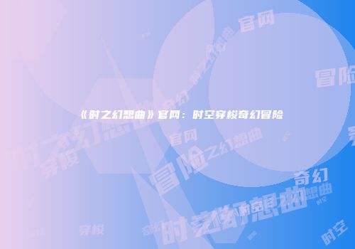 《时之幻想曲》官网：时空穿梭奇幻冒险