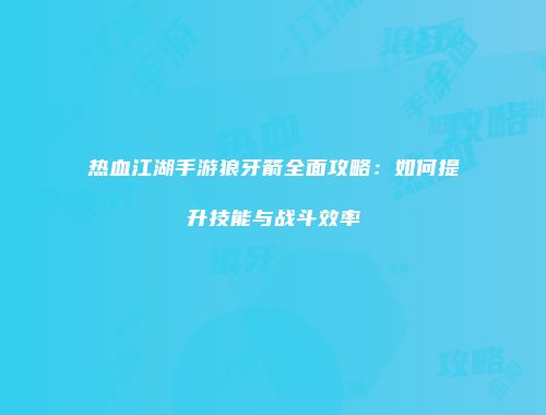 热血江湖手游狼牙箭全面攻略:如何提升技能与战斗效率