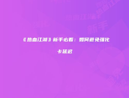 《热血江湖》新手必看：如何避免强化卡延迟