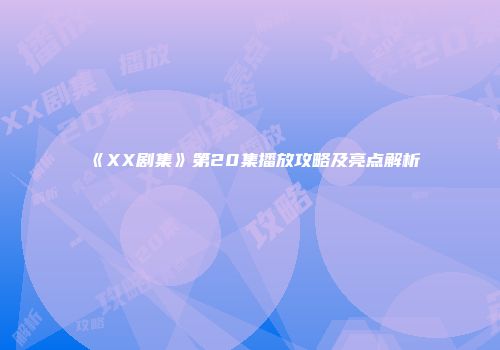 《XX剧集》第20集播放攻略及亮点解析