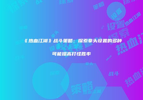 《热血江湖》战斗策略：探索拳头设置的多种可能提高打怪胜率