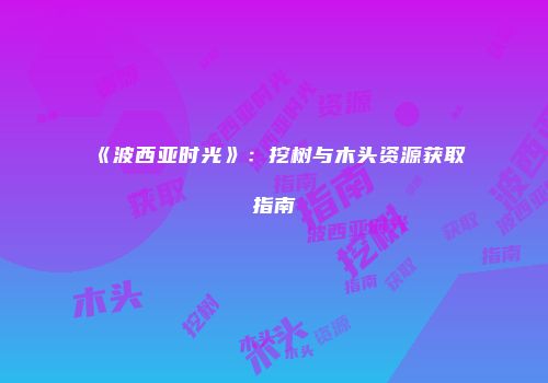 《波西亚时光》：挖树与木头资源获取指南