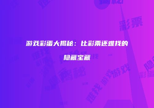 游戏彩蛋大揭秘：比彩票还难找的隐藏宝藏
