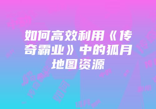 如何高效利用《传奇霸业》中的狐月地图资源