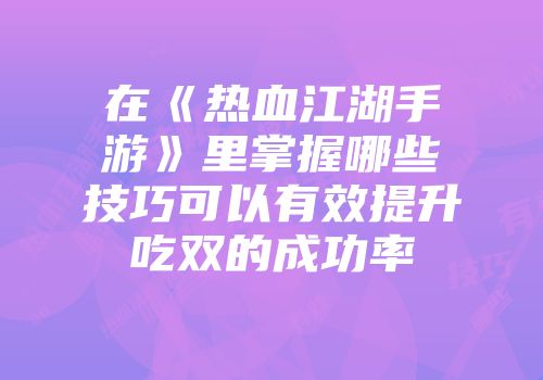在《热血江湖手游》里掌握哪些技巧可以有效提升吃双的成功率