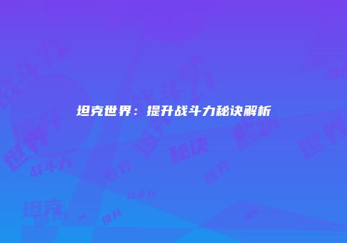 坦克世界：提升战斗力秘诀解析
