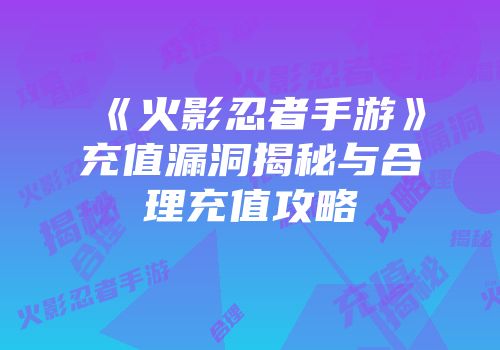 《火影忍者手游》充值漏洞揭秘与合理充值攻略