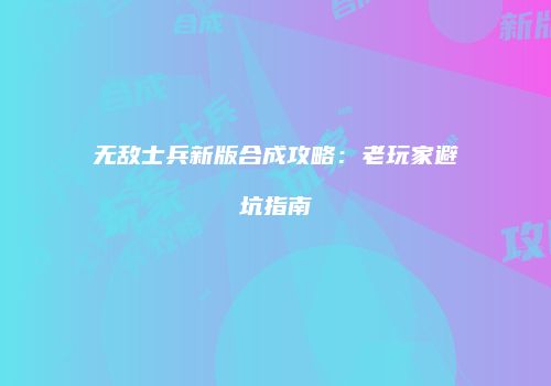 无敌士兵新版合成攻略：老玩家避坑指南