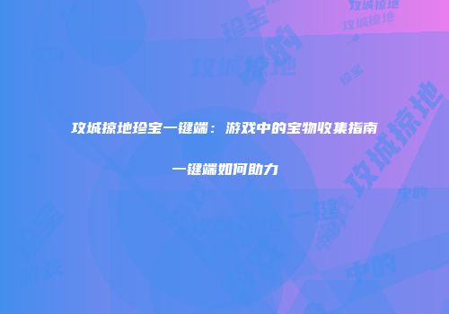 攻城掠地珍宝一键端：游戏中的宝物收集指南一键端如何助力