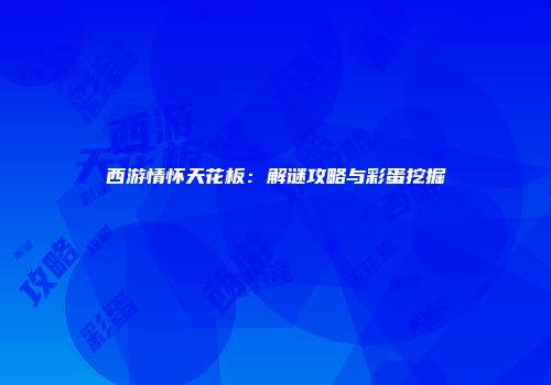西游情怀天花板：解谜攻略与彩蛋挖掘