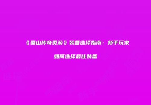 《蜀山传奇页游》装备选择指南：新手玩家如何选择最佳装备