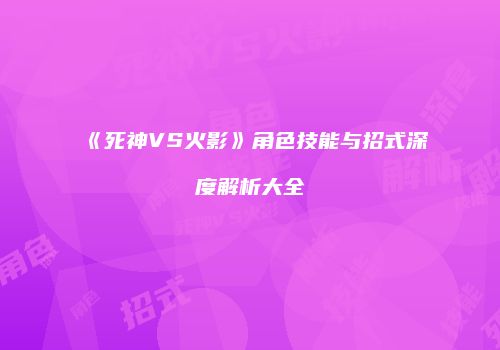 《死神VS火影》角色技能与招式深度解析大全