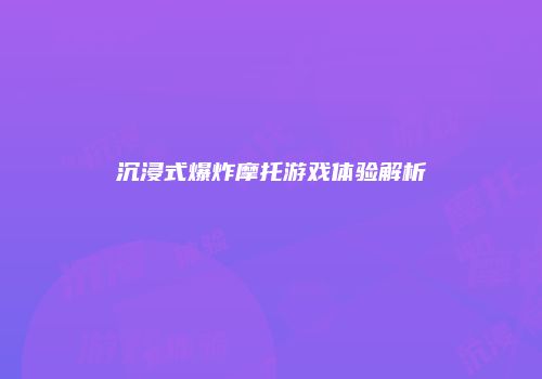 沉浸式爆炸摩托游戏体验解析