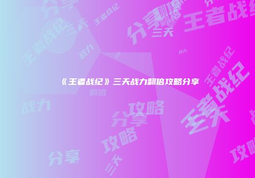 《王者战纪》三天战力翻倍攻略分享