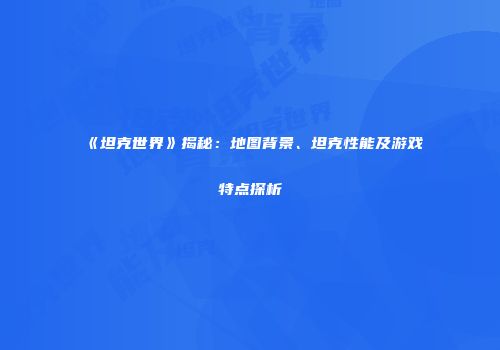 《坦克世界》揭秘：地图背景、坦克性能及游戏特点探析