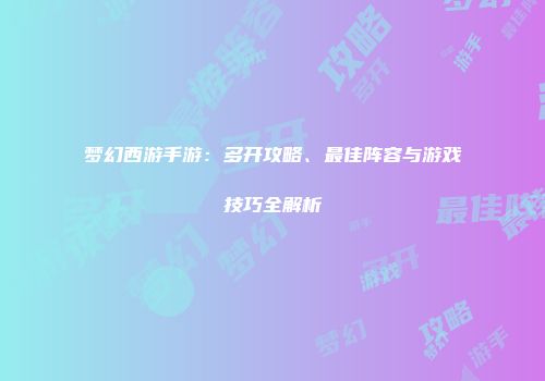 梦幻西游手游：多开攻略、最佳阵容与游戏技巧全解析