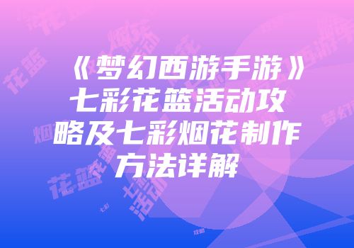 《梦幻西游手游》七彩花篮活动攻略及七彩烟花制作方法详解