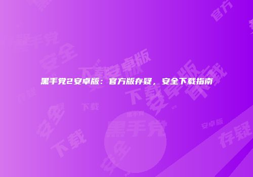 黑手党2安卓版:官方版存疑,安全下载指南
