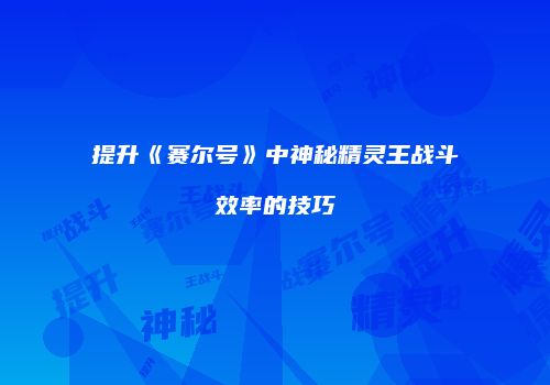 提升《赛尔号》中神秘精灵王战斗效率的技巧