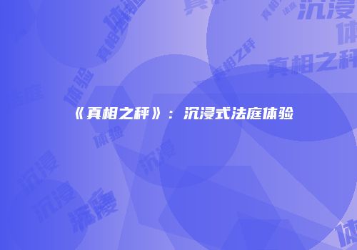 《真相之秤》：沉浸式法庭体验