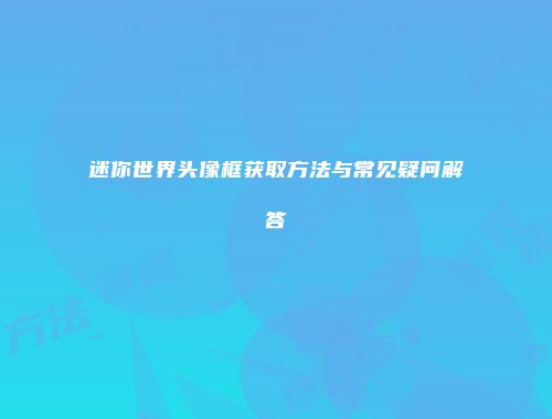 迷你世界头像框获取方法与常见疑问解答