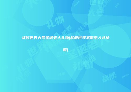 战舰世界大号圣诞老人礼物(战舰世界圣诞老人补给箱)
