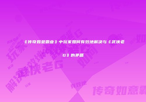 《传奇如意霸业》中玩家如何有效地解决与《武侠老G》的矛盾
