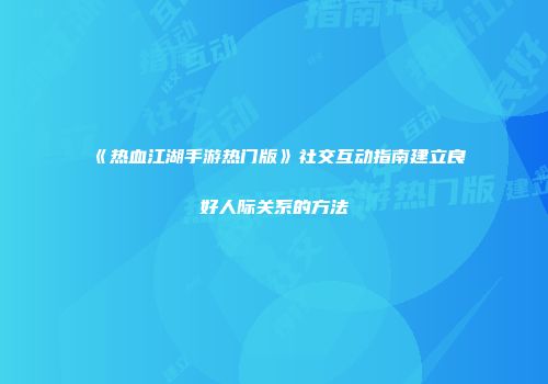 《热血江湖手游热门版》社交互动指南建立良好人际关系的方法