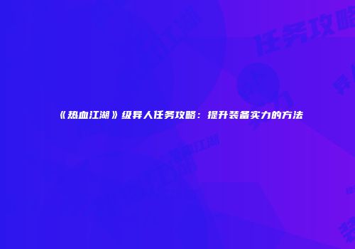 《热血江湖》级异人任务攻略:提升装备实力的方法
