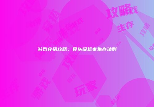 游戏穿搭攻略：骨灰级玩家生存法则