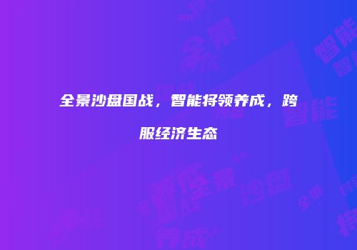 全景沙盘国战，智能将领养成，跨服经济生态