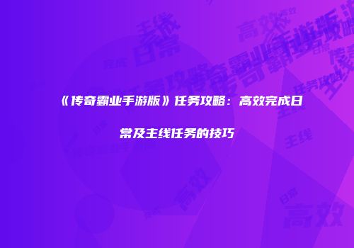 《传奇霸业手游版》任务攻略：高效完成日常及主线任务的技巧