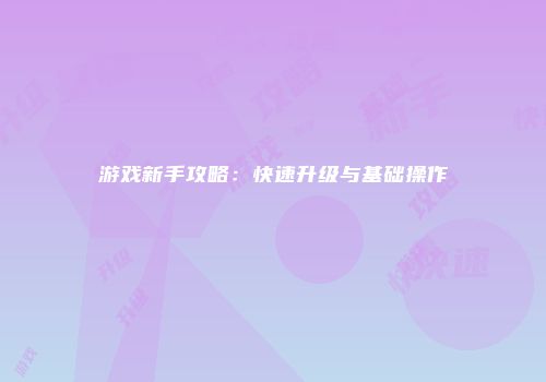游戏新手攻略：快速升级与基础操作