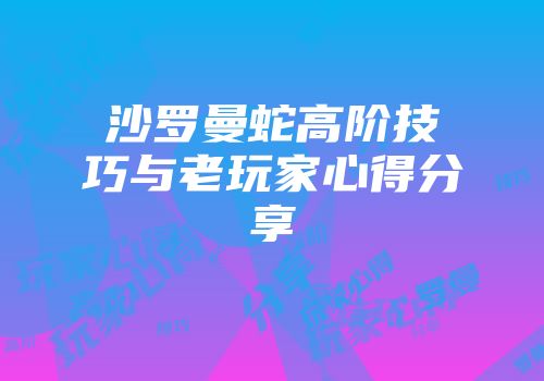 沙罗曼蛇高阶技巧与老玩家心得分享