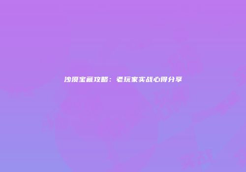 沙漠宝藏攻略：老玩家实战心得分享
