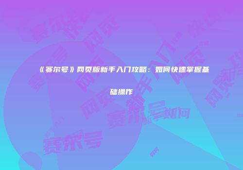 《赛尔号》网页版新手入门攻略：如何快速掌握基础操作