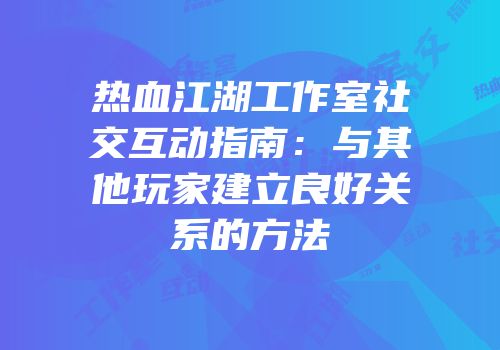 热血江湖工作室社交互动指南：与其他玩家建立良好关系的方法