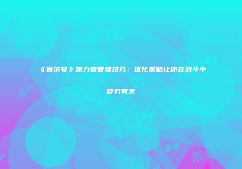 《赛尔号》体力值管理技巧：优化策略让你在战斗中游刃有余