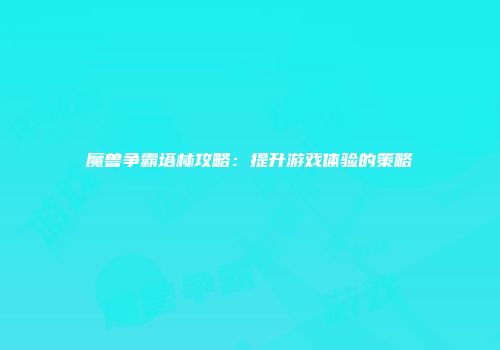 魔兽争霸塔林攻略：提升游戏体验的策略