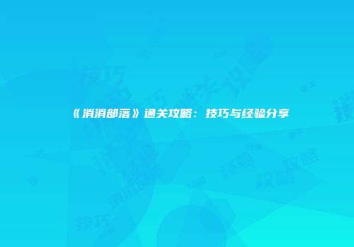 《消消部落》通关攻略：技巧与经验分享
