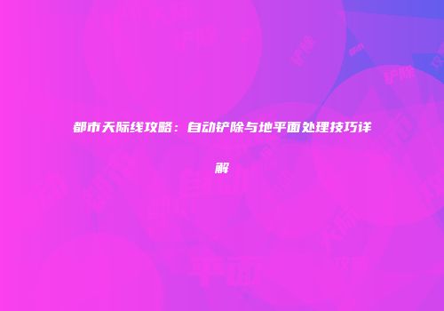 都市天际线攻略：自动铲除与地平面处理技巧详解