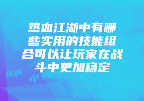 热血江湖中有哪些实用的技能组合可以让玩家在战斗中更加稳定