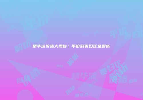 精华液价格大揭秘：平价到贵妇区全解析