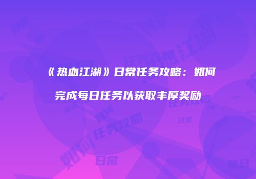 《热血江湖》日常任务攻略：如何完成每日任务以获取丰厚奖励