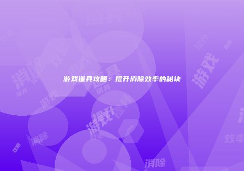 游戏道具攻略：提升消除效率的秘诀