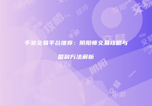 手游交易平台推荐：阴阳师交易攻略与盈利方法解析