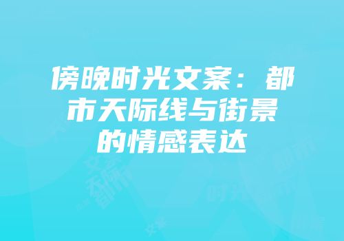 傍晚时光文案：都市天际线与街景的情感表达