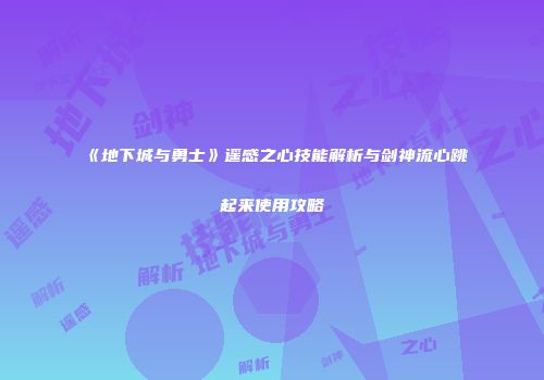 《地下城与勇士》遥感之心技能解析与剑神流心跳起来使用攻略